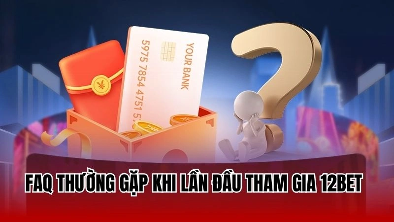 FAQ thường gặp khi lần đầu tham gia 12Bet