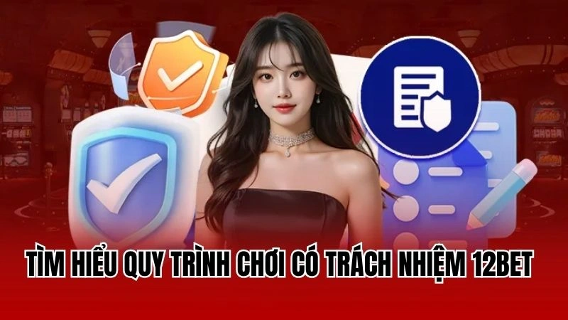 Tìm hiểu quy trình chơi có trách nhiệm 12Bet