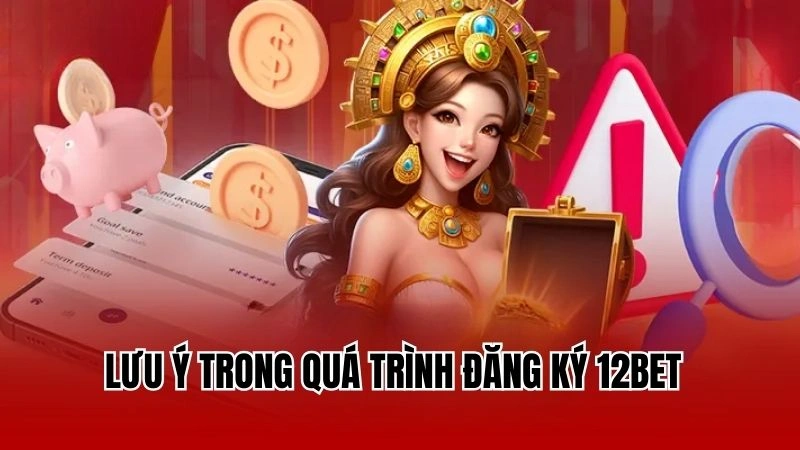 Lưu ý trong suốt quá trình tiến hành đăng ký 12Bet