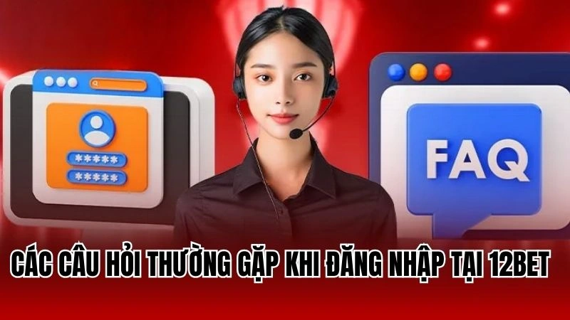 Các câu hỏi thường gặp khi đăng nhập tại 12Bet