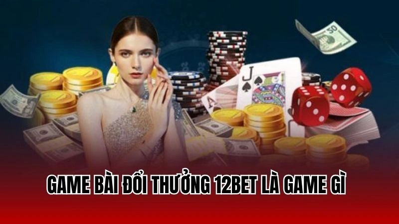 Game bài đổi thưởng 12Bet là game gì