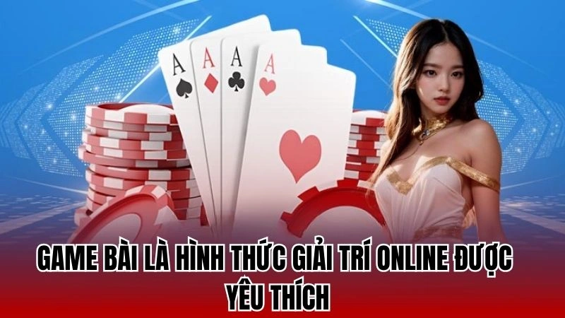 Game bài là hình thức giải trí được yêu thích