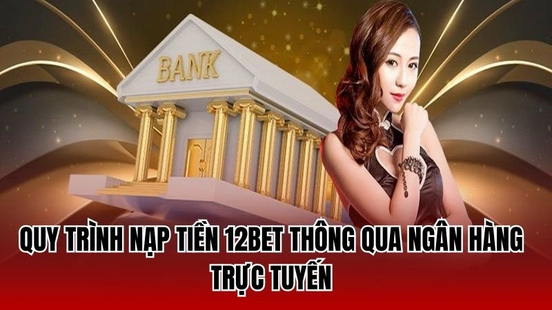 Quy trình nạp tiền 12Bet thông qua ngân hàng trực tuyến