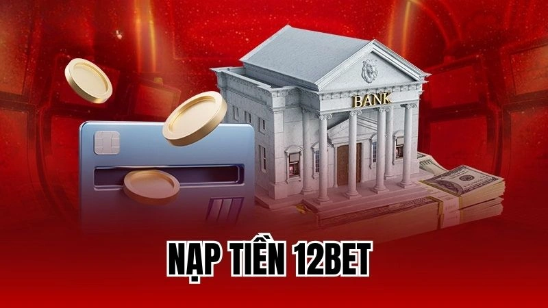 Hướng Dẫn Chi Tiết Các Bước Nạp Tiền 12Bet Dành Cho Tân Thủ